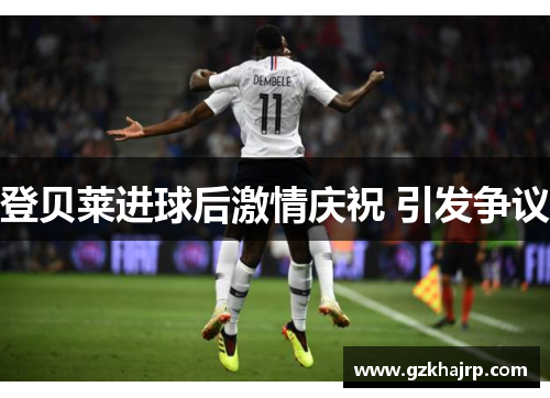 登贝莱进球后激情庆祝 引发争议