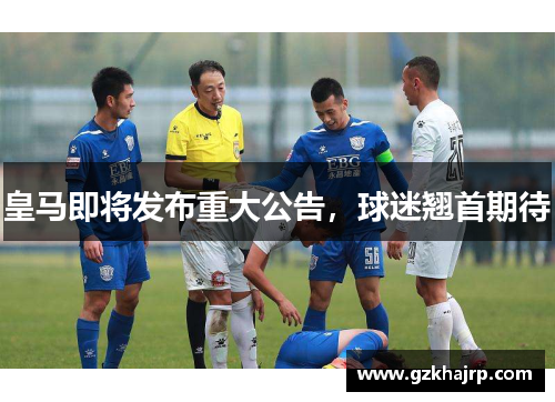 皇马即将发布重大公告，球迷翘首期待